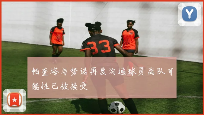 帕奎塔与努诺再度沟通球员离队可能性已被接受