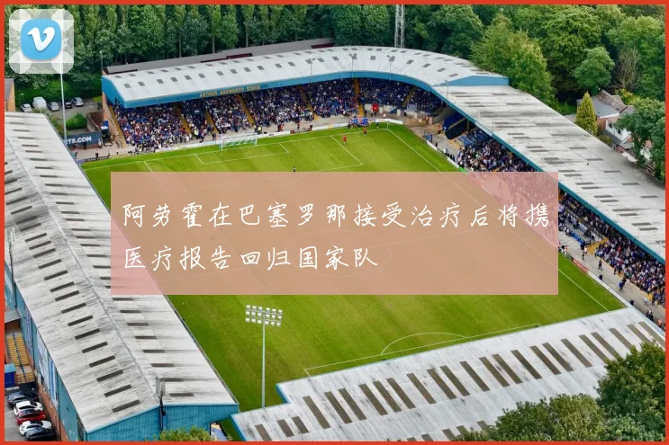 阿劳霍在巴塞罗那接受治疗后将携医疗报告回归国家队