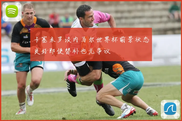 卡塞米罗谈内马尔世界杯前景状态良好即使替补也无争议