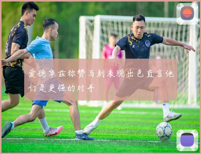 爱德华兹称赞马刺表现出色直言他们是更强的对手