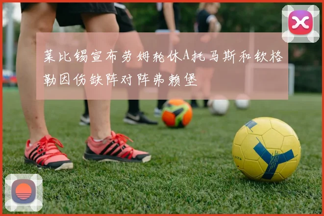 莱比锡宣布劳姆轮休A托马斯和钦格勒因伤缺阵对阵弗赖堡
