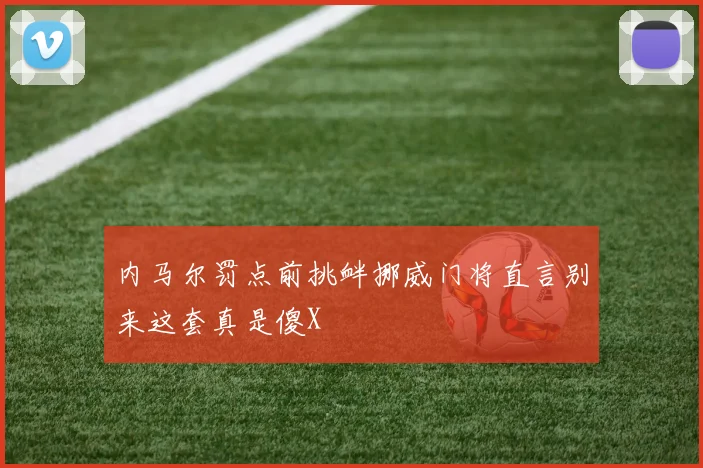 内马尔罚点前挑衅挪威门将直言别来这套真是傻X