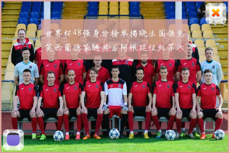 世界杯48强身价榜单揭晓法国领先英西葡德紧随其后阿根廷位列第八