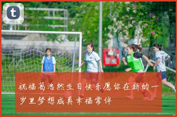 祝福葛浩然生日快乐愿你在新的一岁里梦想成真幸福常伴