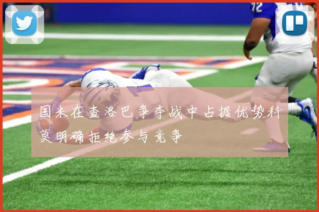 国米在查洛巴争夺战中占据优势科莫明确拒绝参与竞争