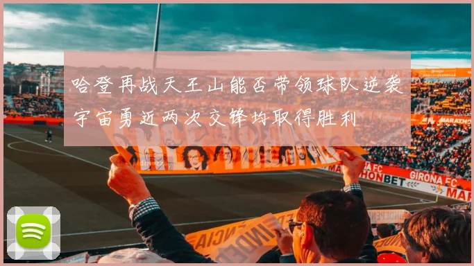 哈登再战天王山能否带领球队逆袭宇宙勇近两次交锋均取得胜利