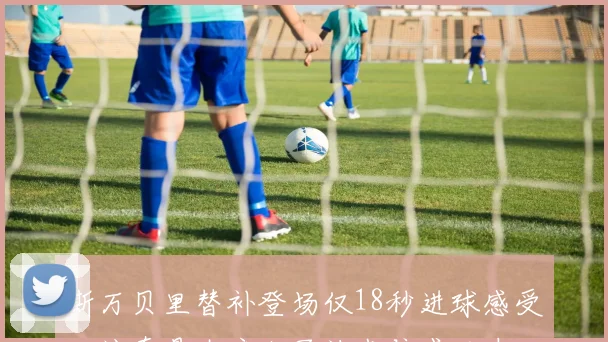 斯万贝里替补登场仅18秒进球感受：这真是太疯狂了让我倍感兴奋