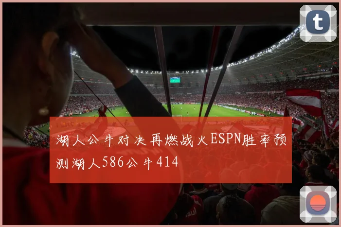 湖人公牛对决再燃战火ESPN胜率预测湖人586公牛414