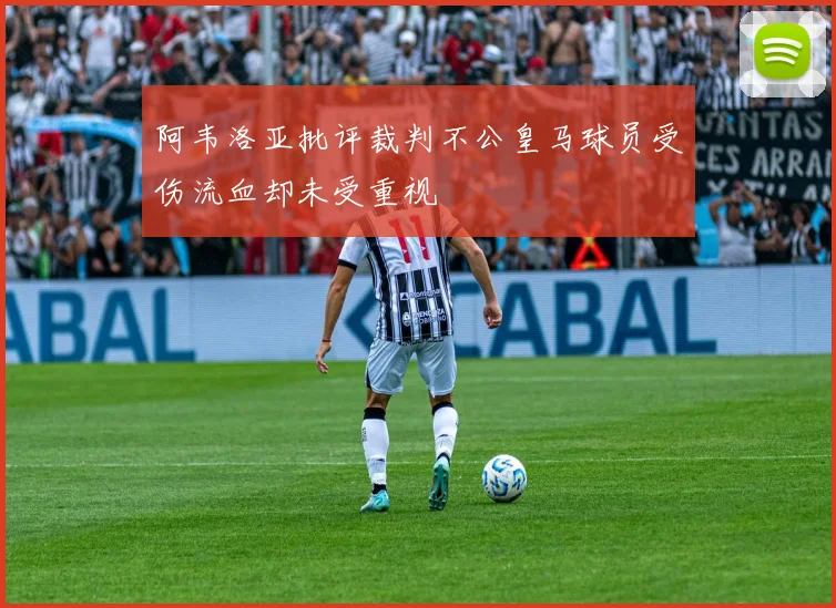 阿韦洛亚批评裁判不公皇马球员受伤流血却未受重视