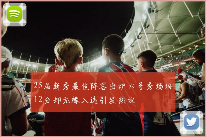 25届新秀最佳阵容出炉六号秀场均12分却无缘入选引发热议