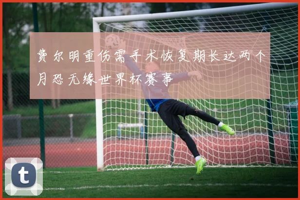 费尔明重伤需手术恢复期长达两个月恐无缘世界杯赛事