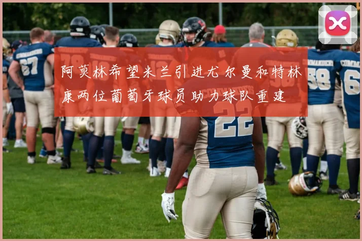 阿莫林希望米兰引进尤尔曼和特林康两位葡萄牙球员助力球队重建