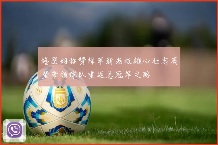 塔图姆称赞绿军新老板雄心壮志渴望带领球队重返总冠军之路
