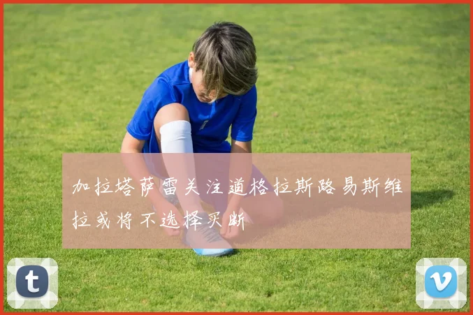 加拉塔萨雷关注道格拉斯路易斯维拉或将不选择买断
