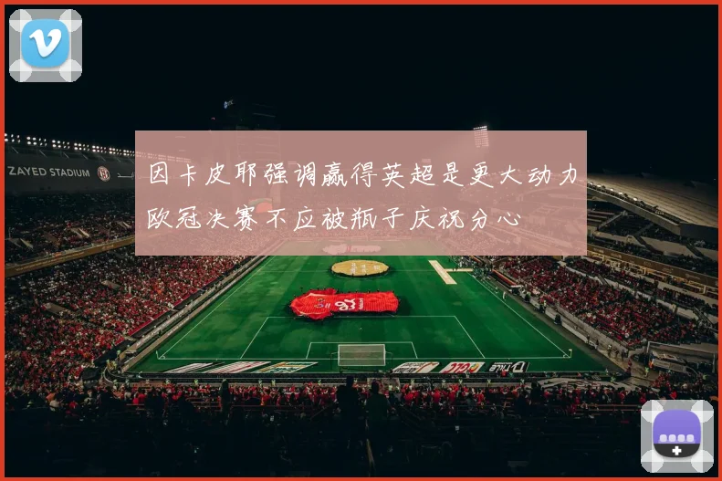 因卡皮耶强调赢得英超是更大动力欧冠决赛不应被瓶子庆祝分心