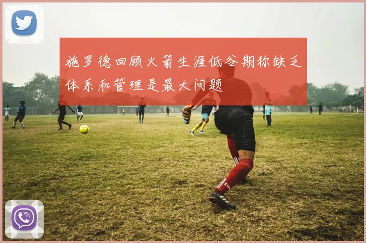 施罗德回顾火箭生涯低谷期称缺乏体系和管理是最大问题