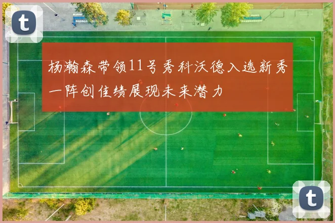 杨瀚森带领11号秀科沃德入选新秀一阵创佳绩展现未来潜力