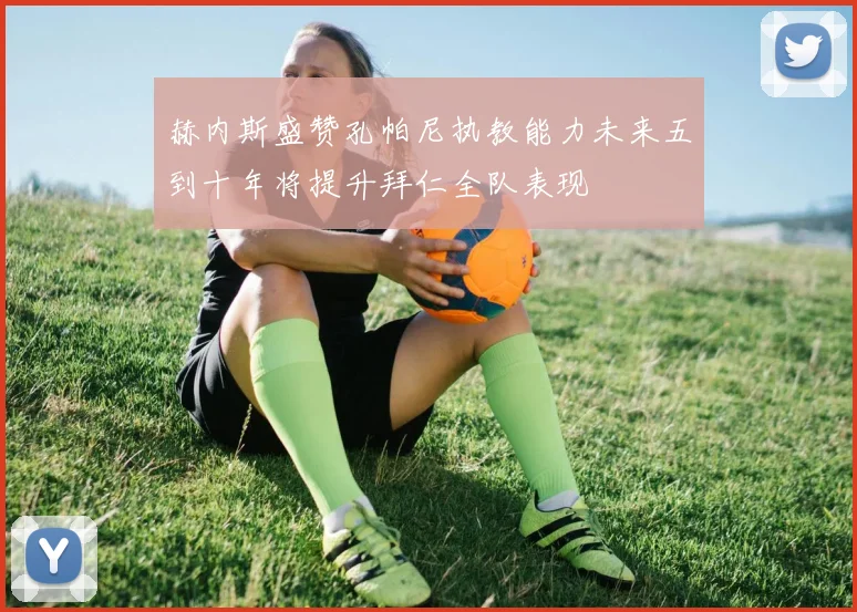 赫内斯盛赞孔帕尼执教能力未来五到十年将提升拜仁全队表现
