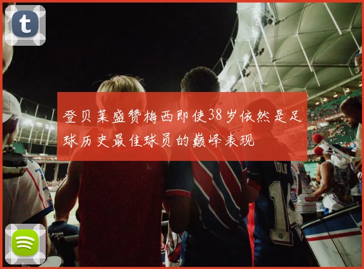 登贝莱盛赞梅西即使38岁依然是足球历史最佳球员的巅峰表现